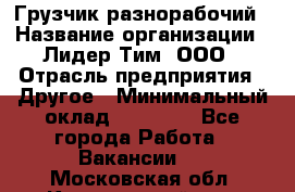 Грузчик-разнорабочий › Название организации ­ Лидер Тим, ООО › Отрасль предприятия ­ Другое › Минимальный оклад ­ 14 000 - Все города Работа » Вакансии   . Московская обл.,Красноармейск г.